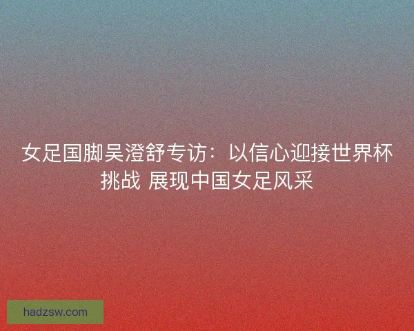 女足国脚吴澄舒专访：以信心迎接世界杯挑战 展现中国女足风采