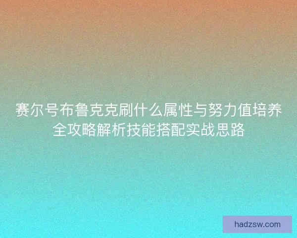 赛尔号布鲁克克刷什么属性与努力值培养全攻略解析技能搭配实战思路